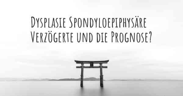 Dysplasie Spondyloepiphysäre Verzögerte und die Prognose?