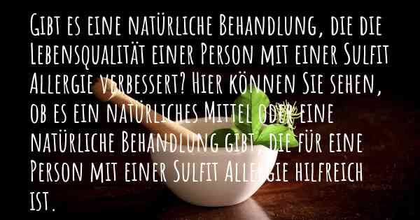 Gibt es eine natürliche Behandlung, die die Lebensqualität einer Person mit einer Sulfit Allergie verbessert? Hier können Sie sehen, ob es ein natürliches Mittel oder eine natürliche Behandlung gibt, die für eine Person mit einer Sulfit Allergie hilfreich ist.