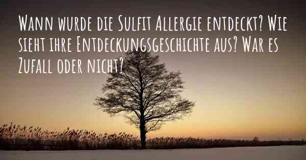 Wann wurde die Sulfit Allergie entdeckt? Wie sieht ihre Entdeckungsgeschichte aus? War es Zufall oder nicht?