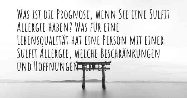 Was ist die Prognose, wenn Sie eine Sulfit Allergie haben? Was für eine Lebensqualität hat eine Person mit einer Sulfit Allergie, welche Beschränkungen und Hoffnungen gibt es?