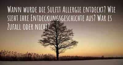 Wann wurde die Sulfit Allergie entdeckt? Wie sieht ihre Entdeckungsgeschichte aus? War es Zufall oder nicht?