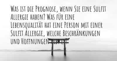 Was ist die Prognose, wenn Sie eine Sulfit Allergie haben? Was für eine Lebensqualität hat eine Person mit einer Sulfit Allergie, welche Beschränkungen und Hoffnungen gibt es?