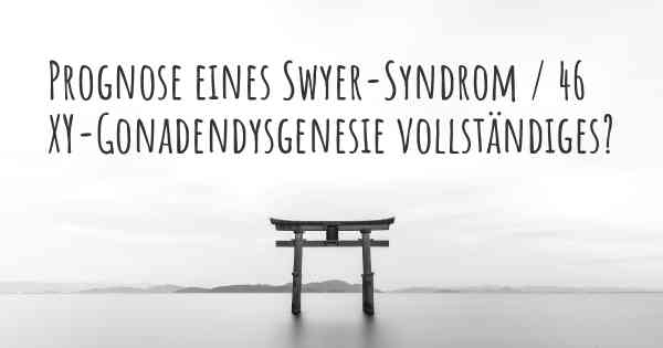 Prognose eines Swyer-Syndrom / 46 XY-Gonadendysgenesie vollständiges?