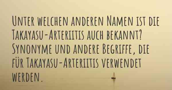 Unter welchen anderen Namen ist die Takayasu-Arteriitis auch bekannt? Synonyme und andere Begriffe, die für Takayasu-Arteriitis verwendet werden.