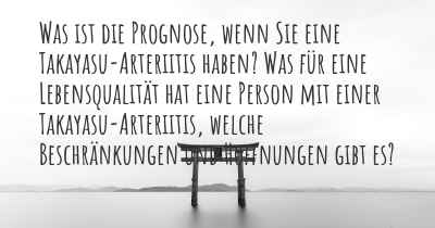 Was ist die Prognose, wenn Sie eine Takayasu-Arteriitis haben? Was für eine Lebensqualität hat eine Person mit einer Takayasu-Arteriitis, welche Beschränkungen und Hoffnungen gibt es?