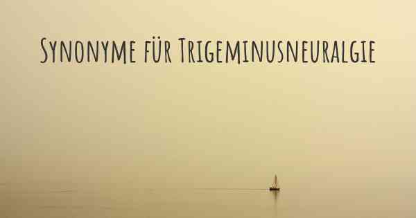 Synonyme für Trigeminusneuralgie