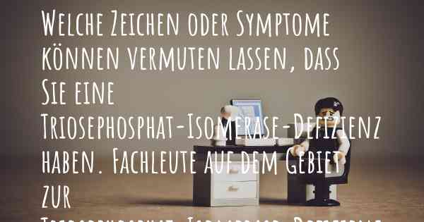 Welche Zeichen oder Symptome können vermuten lassen, dass Sie eine Triosephosphat-Isomerase-Defizienz haben. Fachleute auf dem Gebiet zur Triosephosphat-Isomerase-Defizienz teilen Ihnen mit, was auf eine Erkrankung an der Triosephosphat-Isomerase-Defizienz hinweist und welche Ärzte aufgesucht werden müssen.