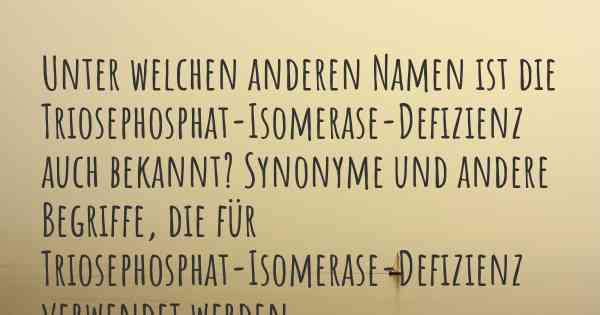 Unter welchen anderen Namen ist die Triosephosphat-Isomerase-Defizienz auch bekannt? Synonyme und andere Begriffe, die für Triosephosphat-Isomerase-Defizienz verwendet werden.