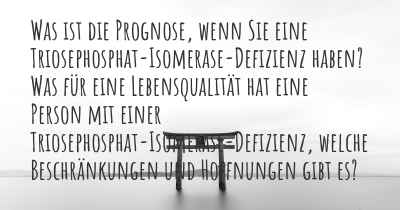 Was ist die Prognose, wenn Sie eine Triosephosphat-Isomerase-Defizienz haben? Was für eine Lebensqualität hat eine Person mit einer Triosephosphat-Isomerase-Defizienz, welche Beschränkungen und Hoffnungen gibt es?