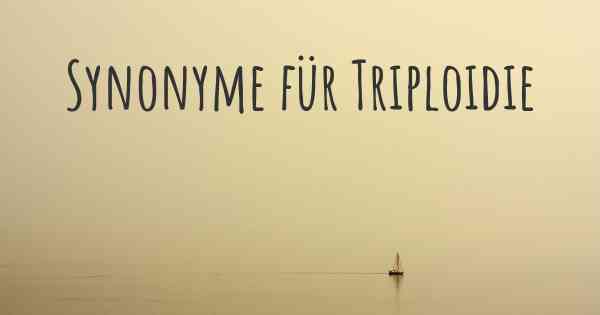 Synonyme für Triploidie