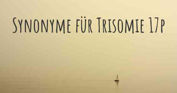 Synonyme für Trisomie 17p