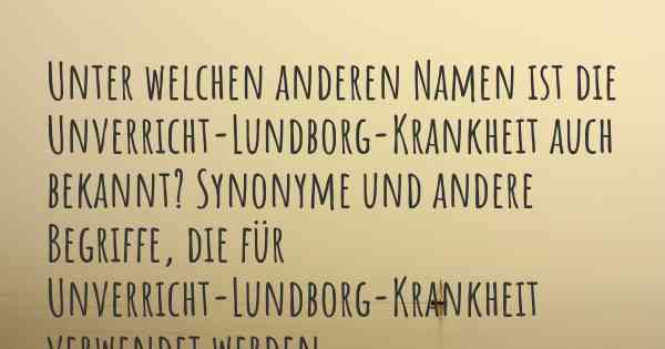 Unter welchen anderen Namen ist die Unverricht-Lundborg-Krankheit auch bekannt? Synonyme und andere Begriffe, die für Unverricht-Lundborg-Krankheit verwendet werden.