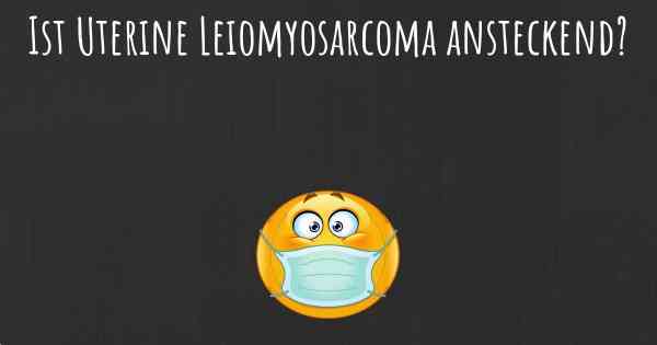 Ist Uterine Leiomyosarcoma ansteckend?