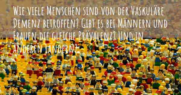 Wie viele Menschen sind von der Vaskuläre Demenz betroffen? Gibt es bei Männern und Frauen die gleiche Prävalenz? Und in anderen Ländern?