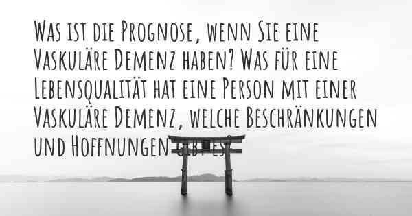 Was ist die Prognose, wenn Sie eine Vaskuläre Demenz haben? Was für eine Lebensqualität hat eine Person mit einer Vaskuläre Demenz, welche Beschränkungen und Hoffnungen gibt es?