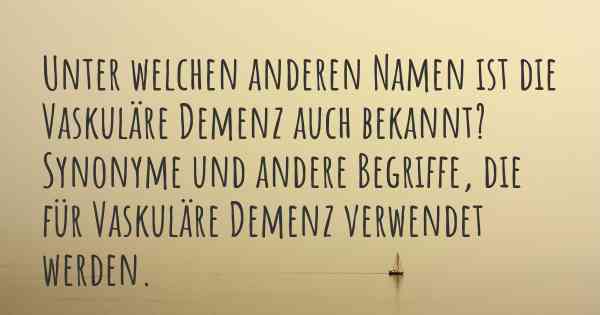 Unter welchen anderen Namen ist die Vaskuläre Demenz auch bekannt? Synonyme und andere Begriffe, die für Vaskuläre Demenz verwendet werden.