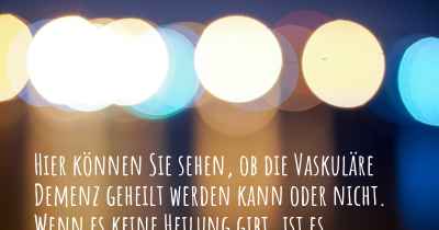 Hier können Sie sehen, ob die Vaskuläre Demenz geheilt werden kann oder nicht. Wenn es keine Heilung gibt, ist es chronisch? Wird bald eine Heilung entdeckt werden?