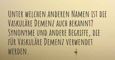 Unter welchen anderen Namen ist die Vaskuläre Demenz auch bekannt? Synonyme und andere Begriffe, die für Vaskuläre Demenz verwendet werden.