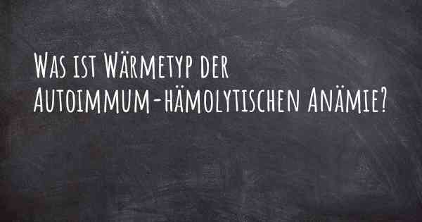 Was ist Wärmetyp der Autoimmum-hämolytischen Anämie?