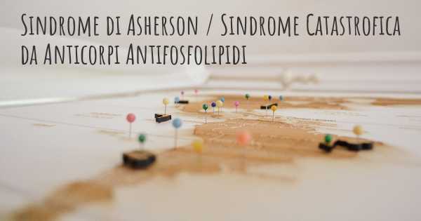 Sindrome di Asherson / Sindrome Catastrofica da Anticorpi Antifosfolipidi