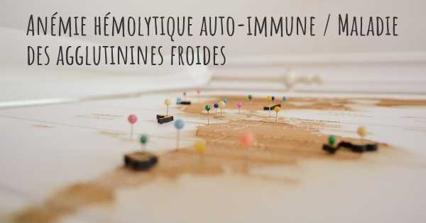 Anémie hémolytique auto-immune / Maladie des agglutinines froides