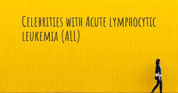 Celebrities with Acute lymphocytic leukemia (ALL)