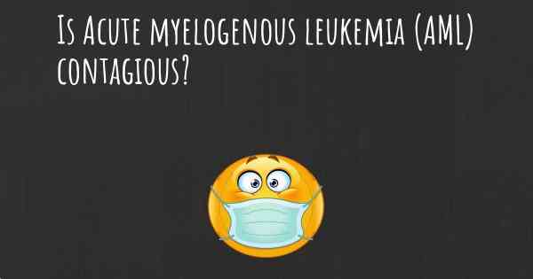 Is Acute myelogenous leukemia (AML) contagious?
