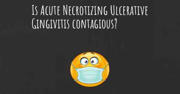 Is Acute Necrotizing Ulcerative Gingivitis contagious?