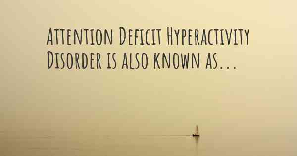 Attention Deficit Hyperactivity Disorder is also known as...