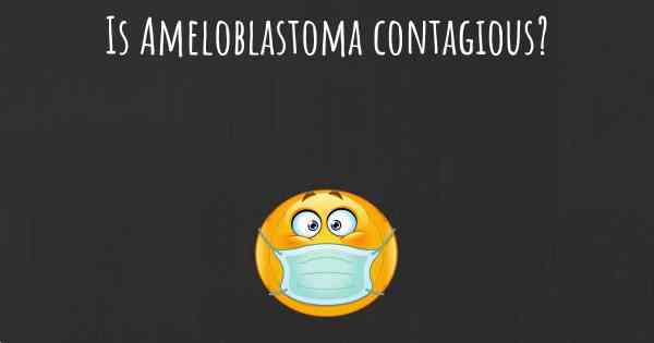 Is Ameloblastoma contagious?