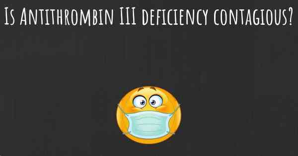 Is Antithrombin III deficiency contagious?