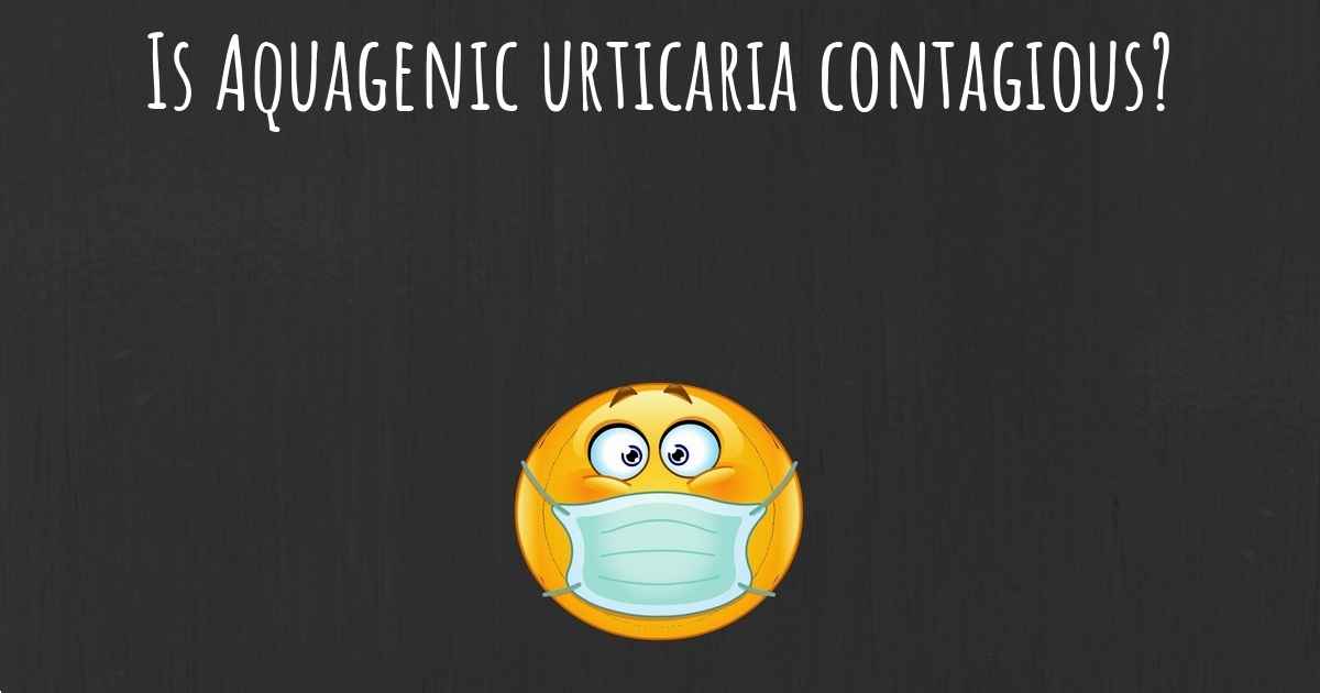 Is Aquagenic urticaria contagious?