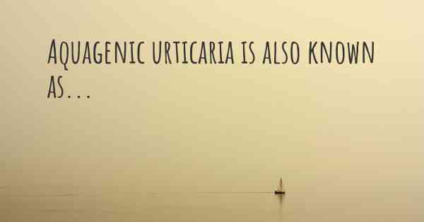 Aquagenic urticaria is also known as...