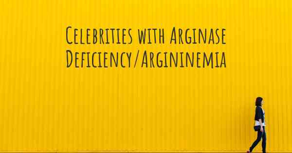 Celebrities with Arginase Deficiency/Argininemia