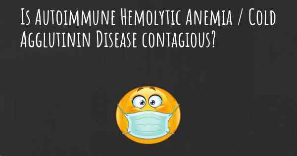 Is Autoimmune Hemolytic Anemia / Cold Agglutinin Disease contagious?