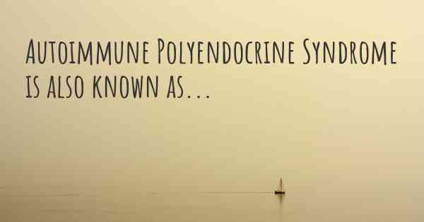 Autoimmune Polyendocrine Syndrome is also known as...