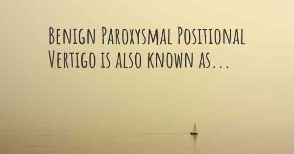 Benign Paroxysmal Positional Vertigo is also known as...