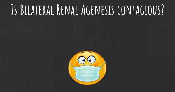 Is Bilateral Renal Agenesis contagious?