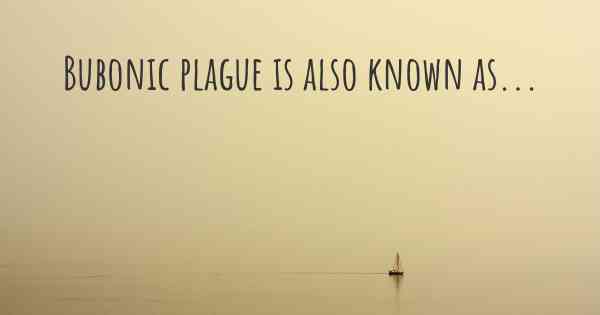 Bubonic plague is also known as...