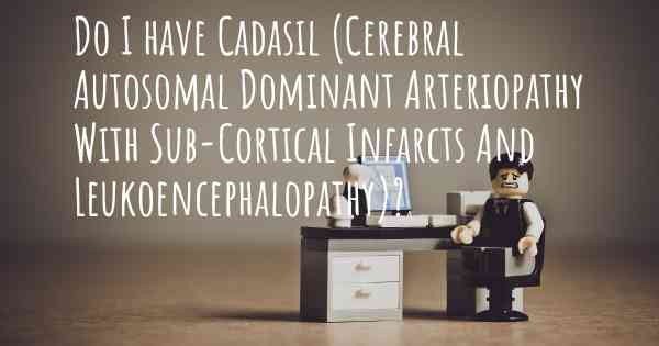 Do I have Cadasil (Cerebral Autosomal Dominant Arteriopathy With Sub-Cortical Infarcts And Leukoencephalopathy)?
