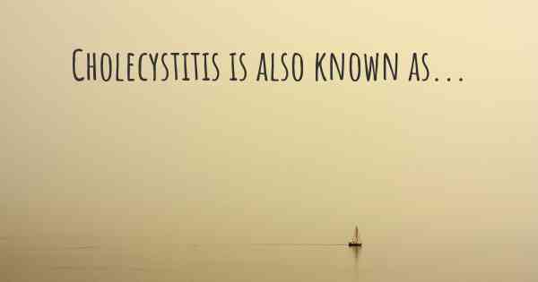 Cholecystitis is also known as...