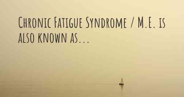 Chronic Fatigue Syndrome / M.E. is also known as...