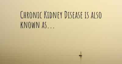Chronic Kidney Disease is also known as...