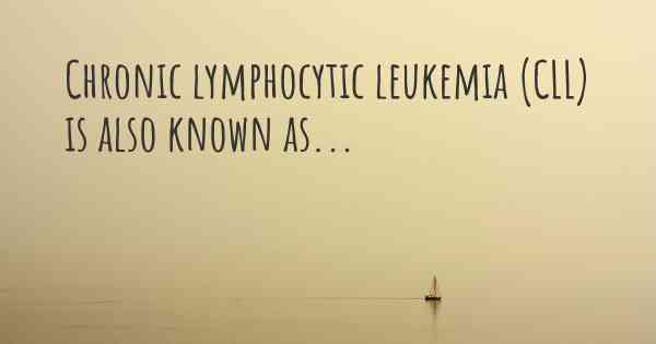 Chronic lymphocytic leukemia (CLL) is also known as...