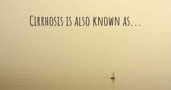Cirrhosis is also known as...