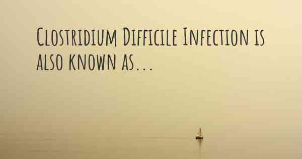 Clostridium Difficile Infection is also known as...