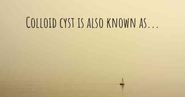 Colloid cyst is also known as...