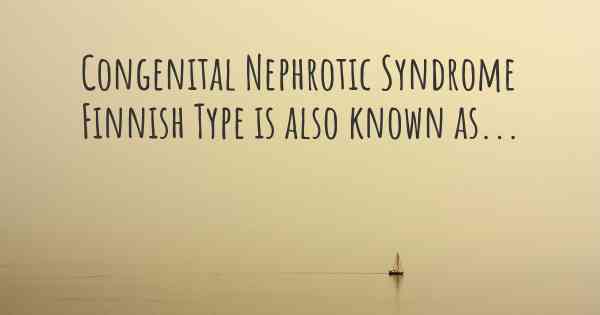 Congenital Nephrotic Syndrome Finnish Type is also known as...