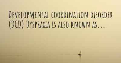 Developmental coordination disorder (DCD) Dyspraxia is also known as...