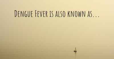 Dengue Fever is also known as...